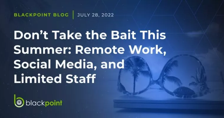 Blackpoint Blog posted July 28 about not taking the bait this summer: remote work, social media and limited staff
